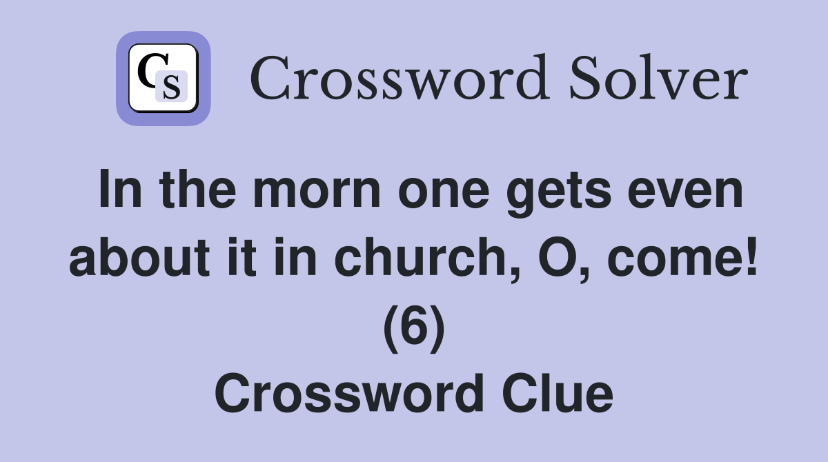 In the morn one gets even about it in church, O, come! (6) Crossword